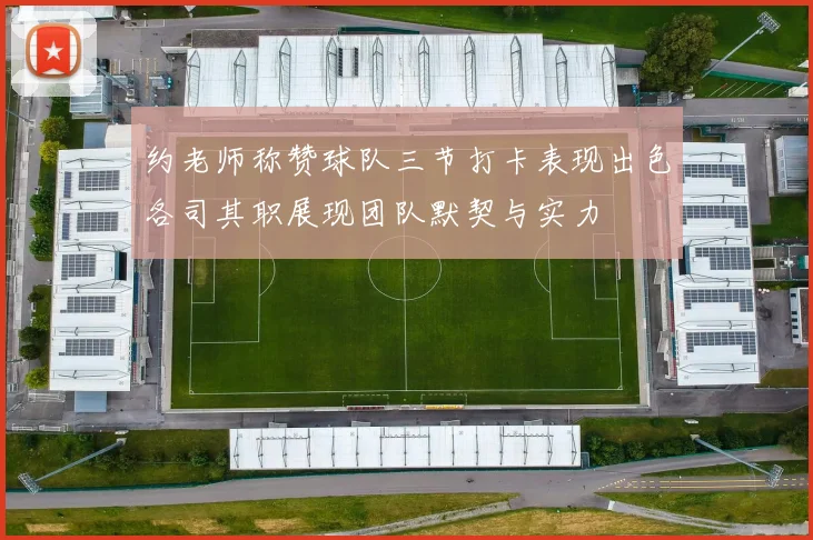 约老师称赞球队三节打卡表现出色各司其职展现团队默契与实力