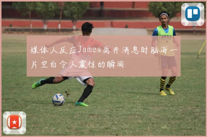 媒体人反应James离开消息时脑海一片空白令人震惊的瞬间