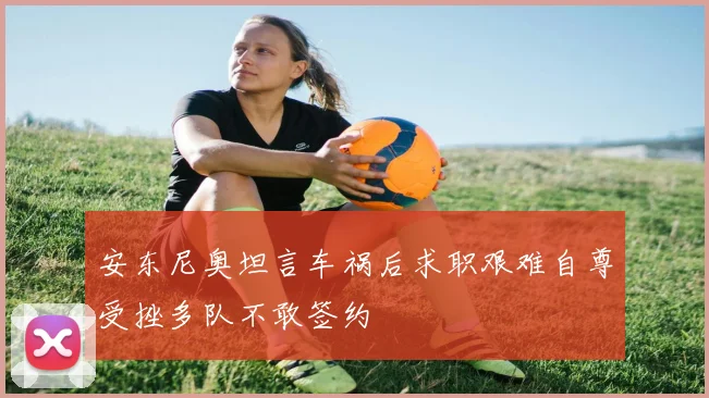 安东尼奥坦言车祸后求职艰难自尊受挫多队不敢签约