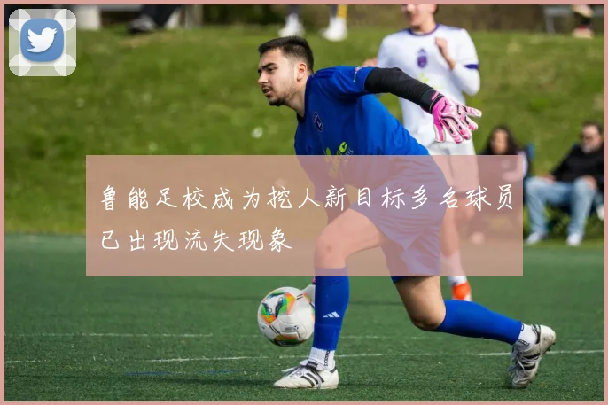 鲁能足校成为挖人新目标多名球员已出现流失现象