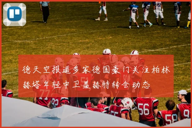 德天空报道多家德国豪门关注柏林赫塔年轻中卫盖赫特转会动态