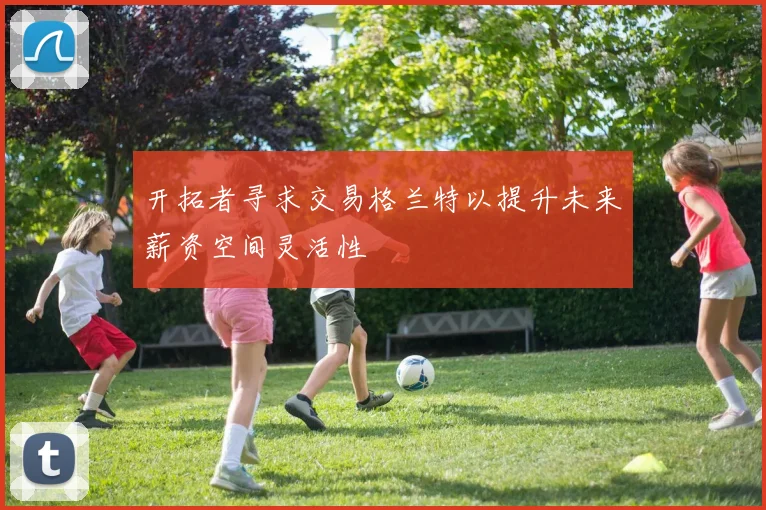 开拓者寻求交易格兰特以提升未来薪资空间灵活性