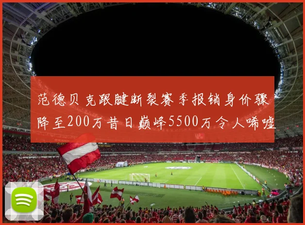 范德贝克跟腱断裂赛季报销身价骤降至200万昔日巅峰5500万令人唏嘘