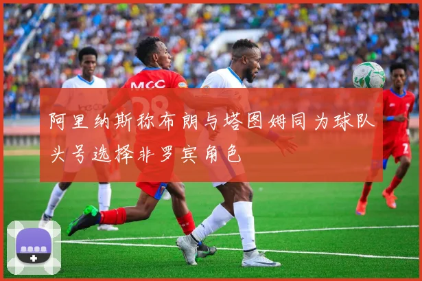 阿里纳斯称布朗与塔图姆同为球队头号选择非罗宾角色