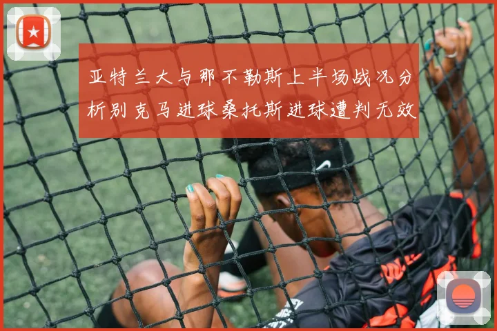 亚特兰大与那不勒斯上半场战况分析别克马进球桑托斯进球遭判无效