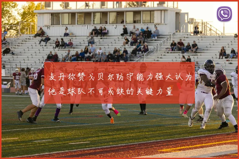 麦丹称赞戈贝尔防守能力强大认为他是球队不可或缺的关键力量