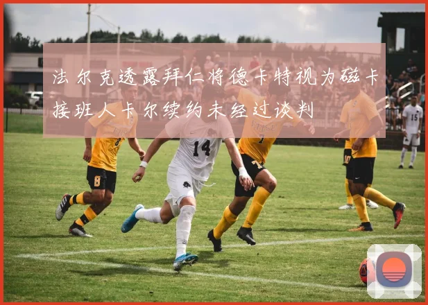 法尔克透露拜仁将德卡特视为磁卡接班人卡尔续约未经过谈判