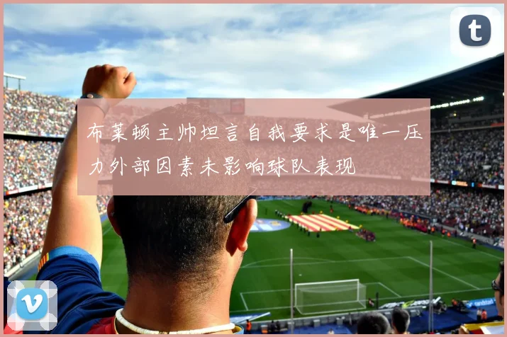 布莱顿主帅坦言自我要求是唯一压力外部因素未影响球队表现