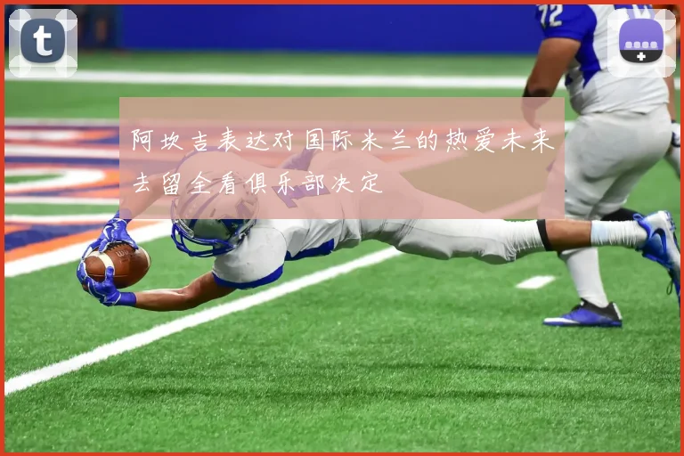 阿坎吉表达对国际米兰的热爱未来去留全看俱乐部决定