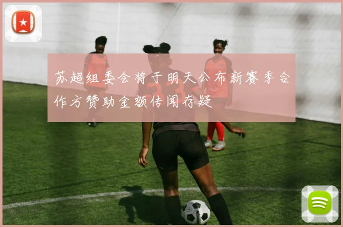 苏超组委会将于明天公布新赛季合作方赞助金额传闻存疑