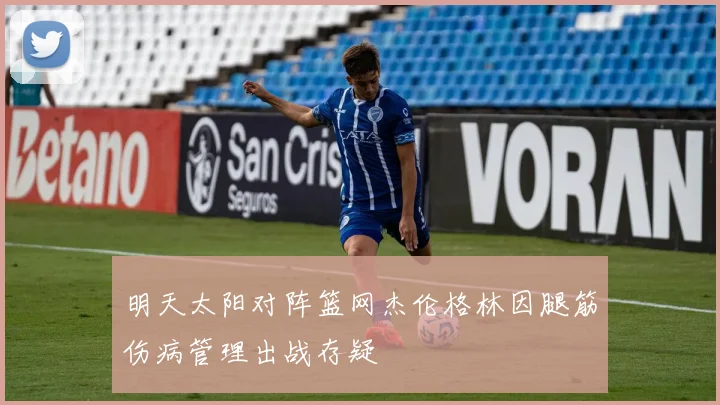 明天太阳对阵篮网杰伦格林因腿筋伤病管理出战存疑