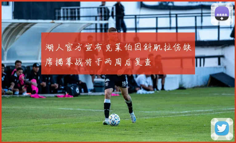 湖人官方宣布克莱伯因斜肌拉伤缺席揭幕战将于两周后复查