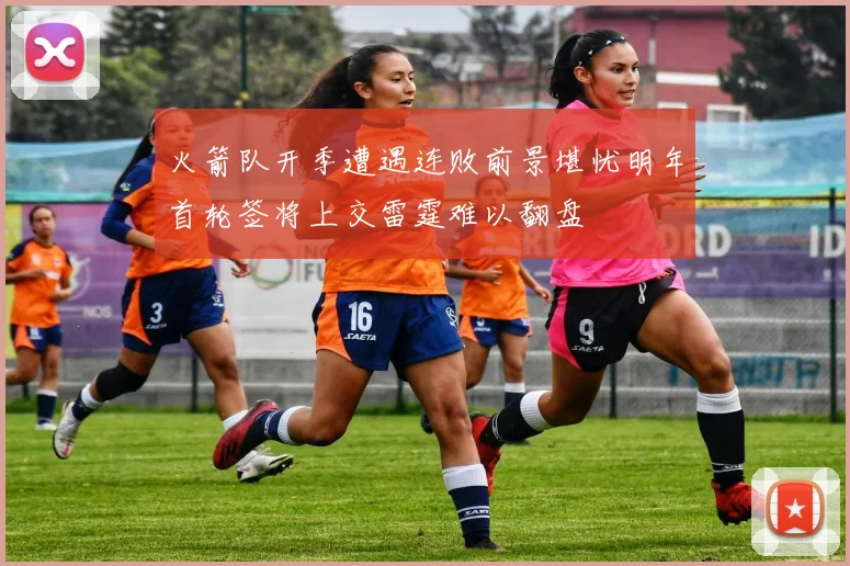 火箭队开季遭遇连败前景堪忧明年首轮签将上交雷霆难以翻盘