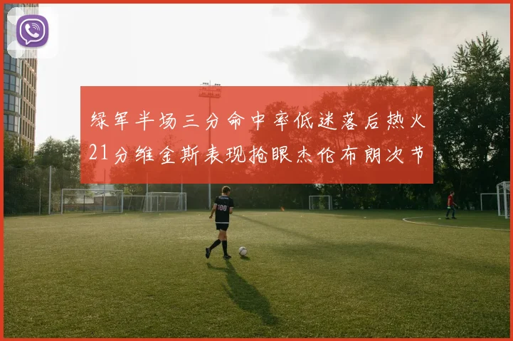 绿军半场三分命中率低迷落后热火21分维金斯表现抢眼杰伦布朗次节独得15分