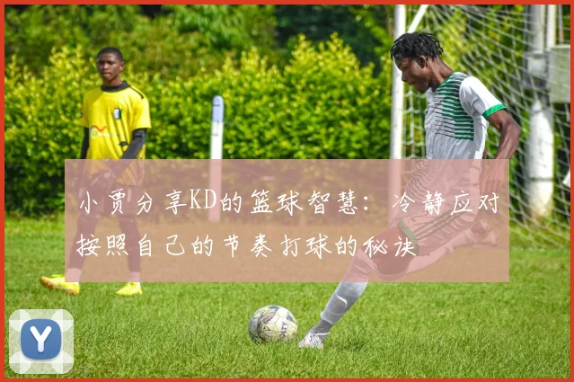小贾分享KD的篮球智慧：冷静应对按照自己的节奏打球的秘诀