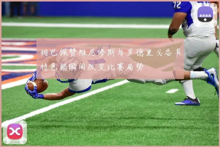 姆巴佩赞维尼修斯与罗德里戈各具特色能瞬间改变比赛局势