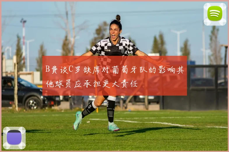 B费谈C罗缺席对葡萄牙队的影响其他球员应承担更大责任