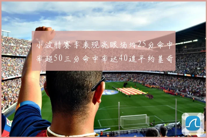 小波特赛季表现亮眼场均25分命中率超50三分命中率达40追平约基奇成耀眼新星