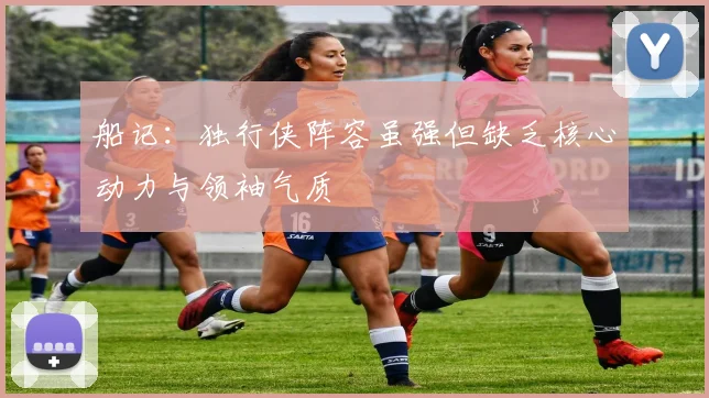 船记：独行侠阵容虽强但缺乏核心动力与领袖气质