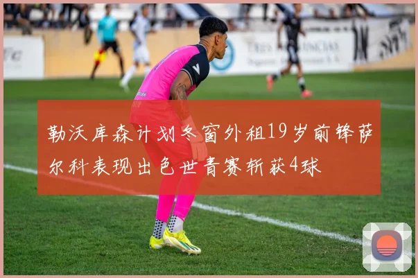 勒沃库森计划冬窗外租19岁前锋萨尔科表现出色世青赛斩获4球