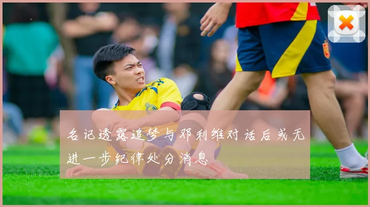 名记透露追梦与邓利维对话后或无进一步纪律处分消息