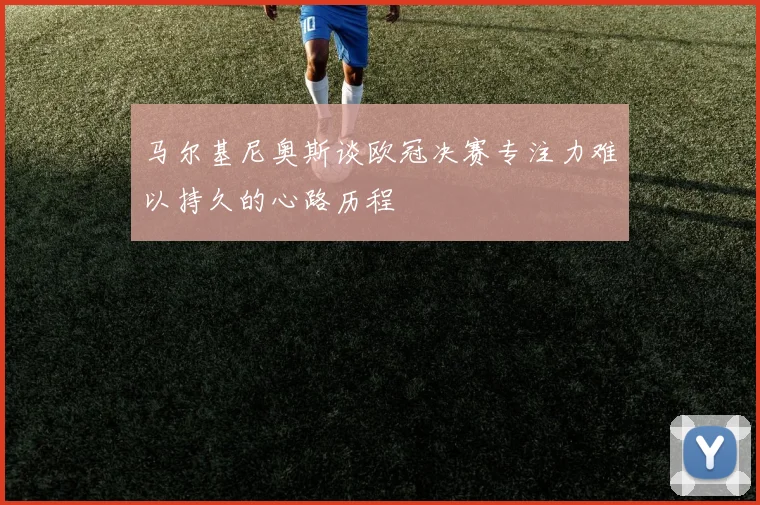 马尔基尼奥斯谈欧冠决赛专注力难以持久的心路历程