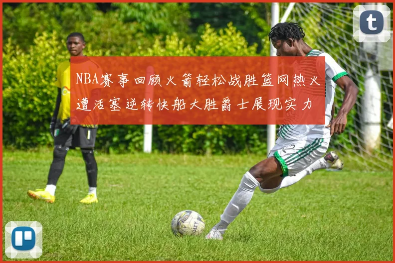 NBA赛事回顾火箭轻松战胜篮网热火遭活塞逆转快船大胜爵士展现实力
