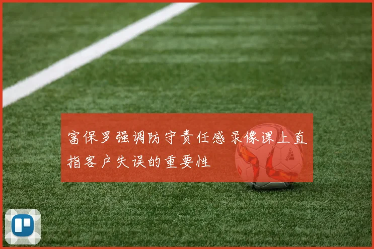 富保罗强调防守责任感录像课上直指客户失误的重要性