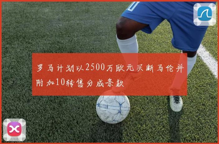 罗马计划以2500万欧元买断马伦并附加10转售分成条款