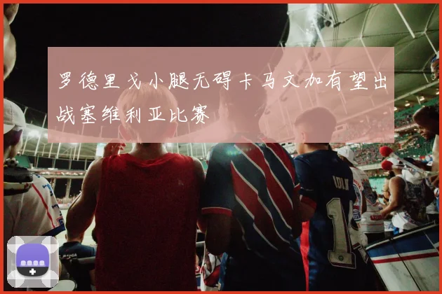 罗德里戈小腿无碍卡马文加有望出战塞维利亚比赛