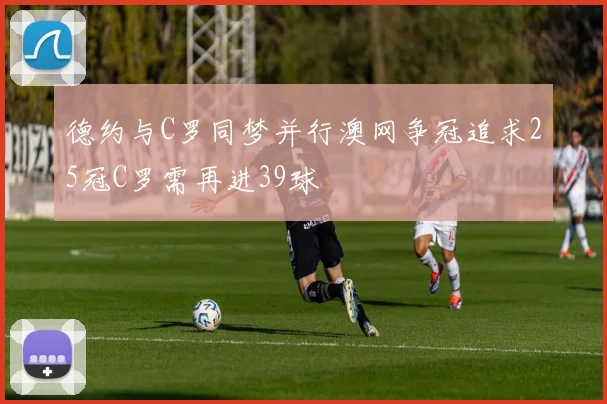 德约与C罗同梦并行澳网争冠追求25冠C罗需再进39球