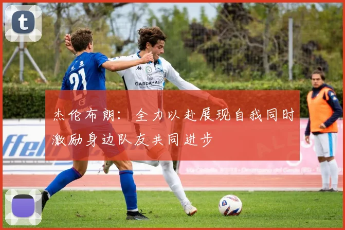 杰伦布朗：全力以赴展现自我同时激励身边队友共同进步
