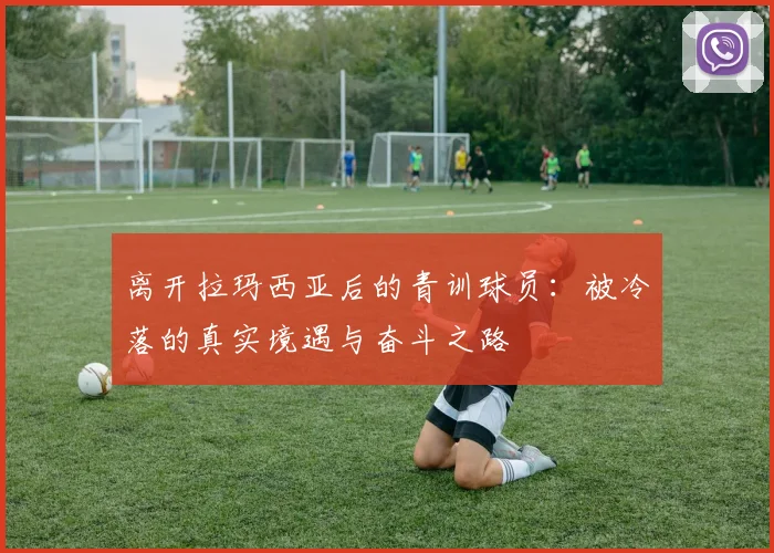 离开拉玛西亚后的青训球员：被冷落的真实境遇与奋斗之路