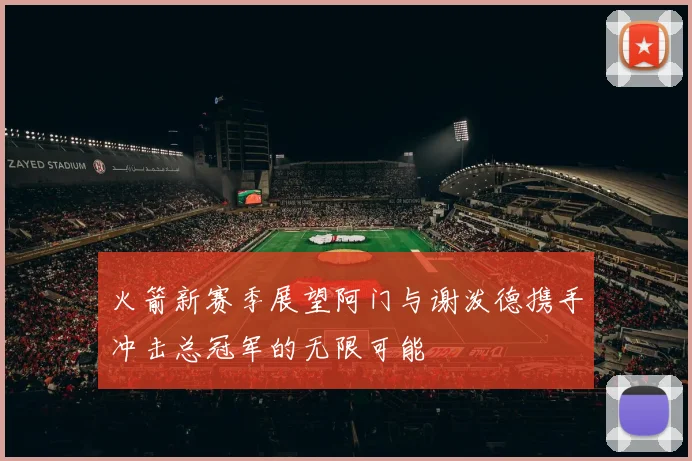 火箭新赛季展望阿门与谢泼德携手冲击总冠军的无限可能