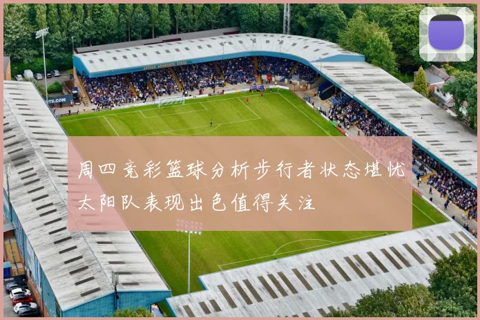 周四竞彩篮球分析步行者状态堪忧太阳队表现出色值得关注