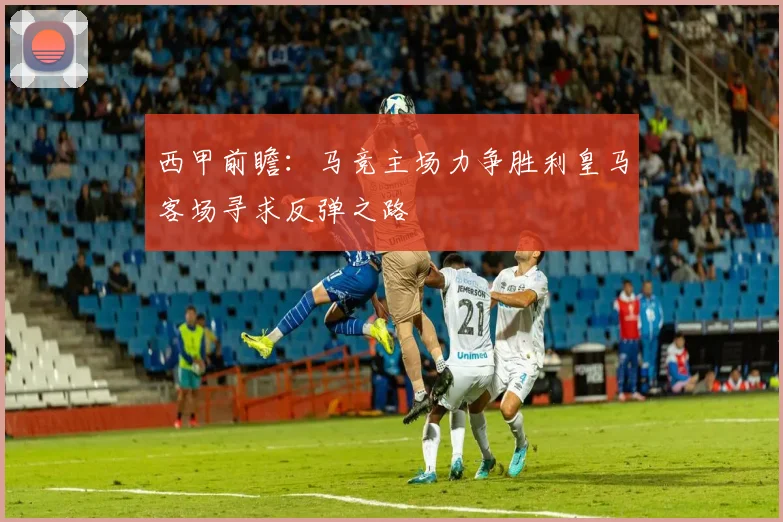 西甲前瞻：马竞主场力争胜利皇马客场寻求反弹之路