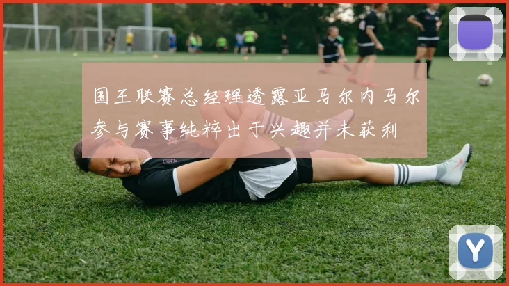 国王联赛总经理透露亚马尔内马尔参与赛事纯粹出于兴趣并未获利