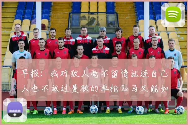 早报：我对敌人毫不留情就连自己人也不放过曼联的单枪匹马又能如何