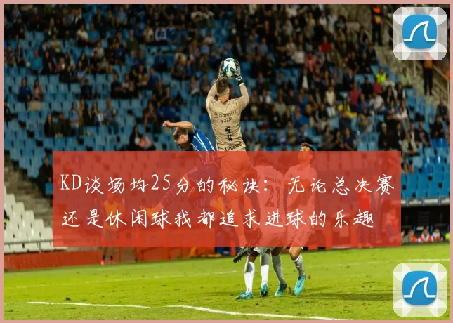 KD谈场均25分的秘诀：无论总决赛还是休闲球我都追求进球的乐趣