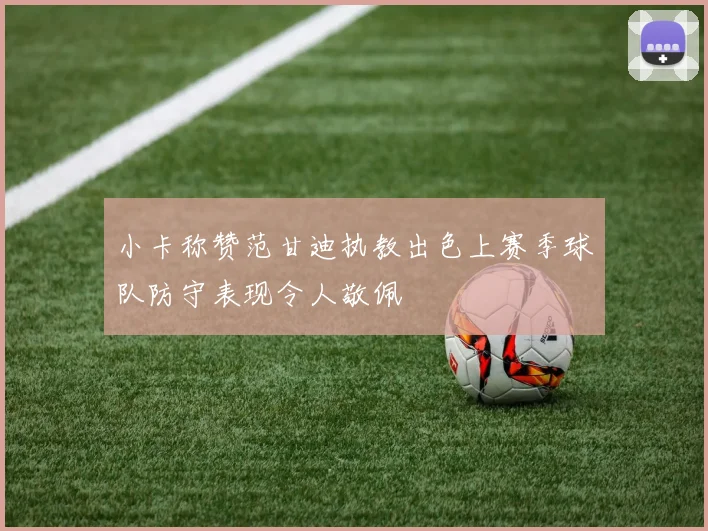 小卡称赞范甘迪执教出色上赛季球队防守表现令人敬佩