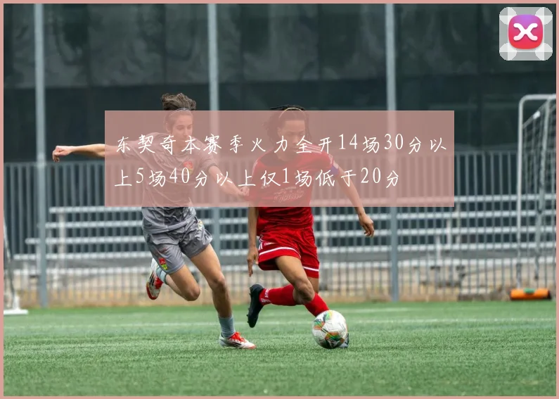 东契奇本赛季火力全开14场30分以上5场40分以上仅1场低于20分