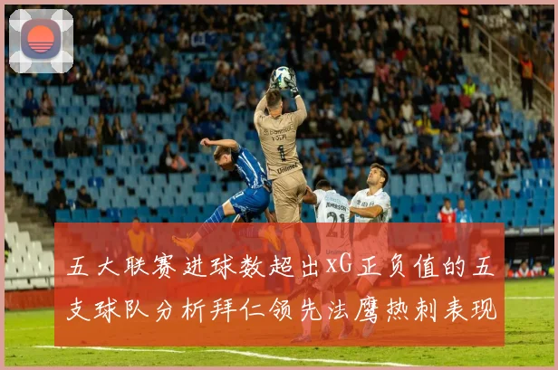 五大联赛进球数超出xG正负值的五支球队分析拜仁领先法鹰热刺表现抢眼
