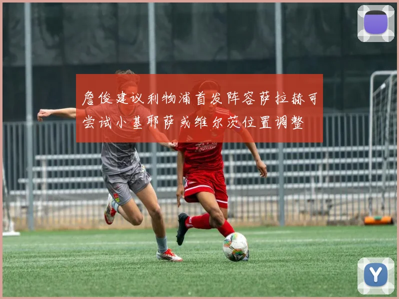 詹俊建议利物浦首发阵容萨拉赫可尝试小基耶萨或维尔茨位置调整