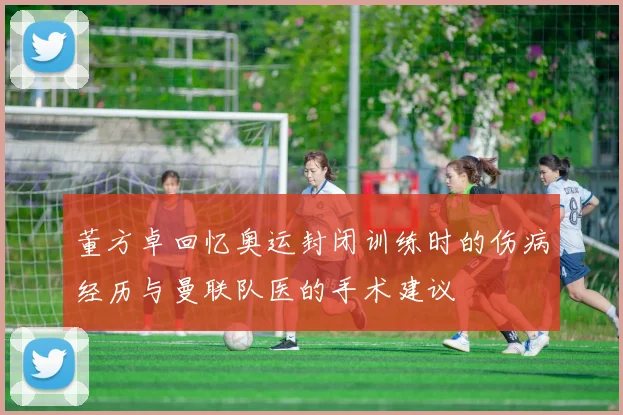 董方卓回忆奥运封闭训练时的伤病经历与曼联队医的手术建议