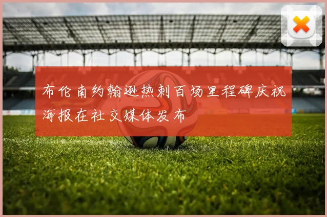 布伦南约翰逊热刺百场里程碑庆祝海报在社交媒体发布