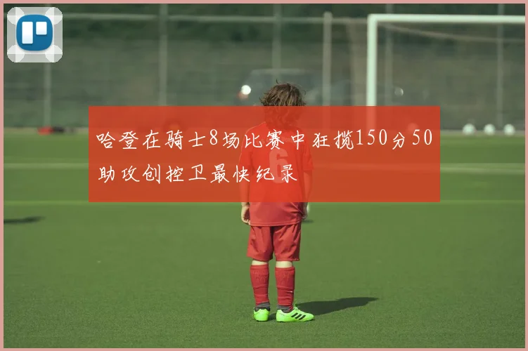 哈登在骑士8场比赛中狂揽150分50助攻创控卫最快纪录