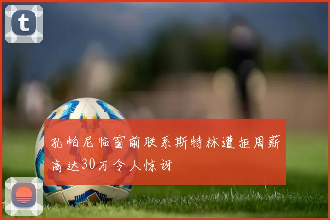 孔帕尼临窗前联系斯特林遭拒周薪高达30万令人惊讶