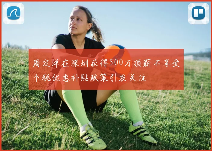 周定洋在深圳获得500万顶薪不享受个税优惠补贴政策引发关注