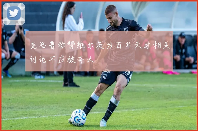 克洛普称赞维尔茨为百年天才相关讨论不应被夸大