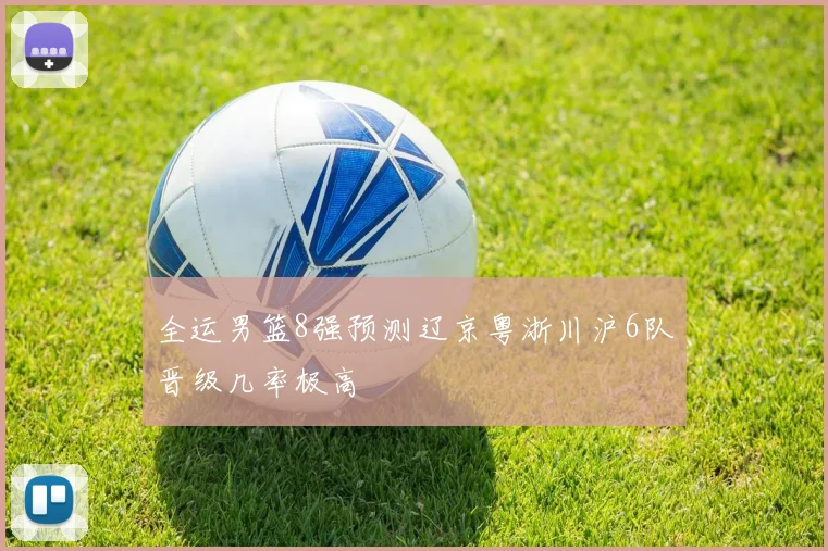 全运男篮8强预测辽京粤浙川沪6队晋级几率极高